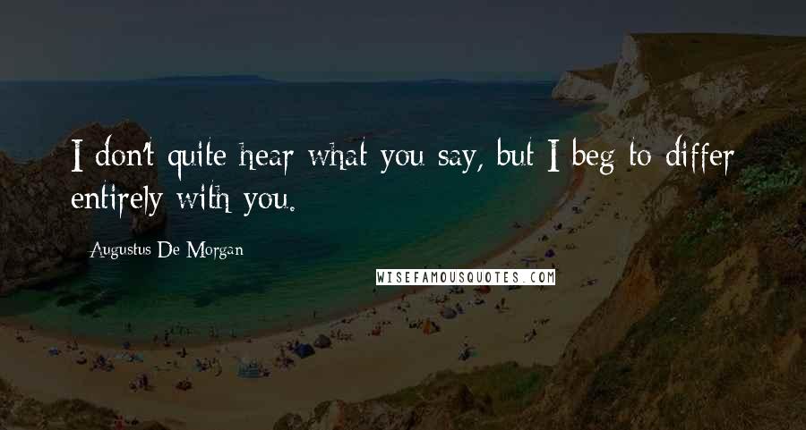 Augustus De Morgan Quotes: I don't quite hear what you say, but I beg to differ entirely with you.