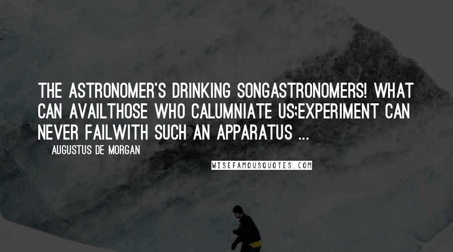 Augustus De Morgan Quotes: The Astronomer's Drinking SongAstronomers! What can availThose who calumniate us;Experiment can never failWith such an apparatus ...