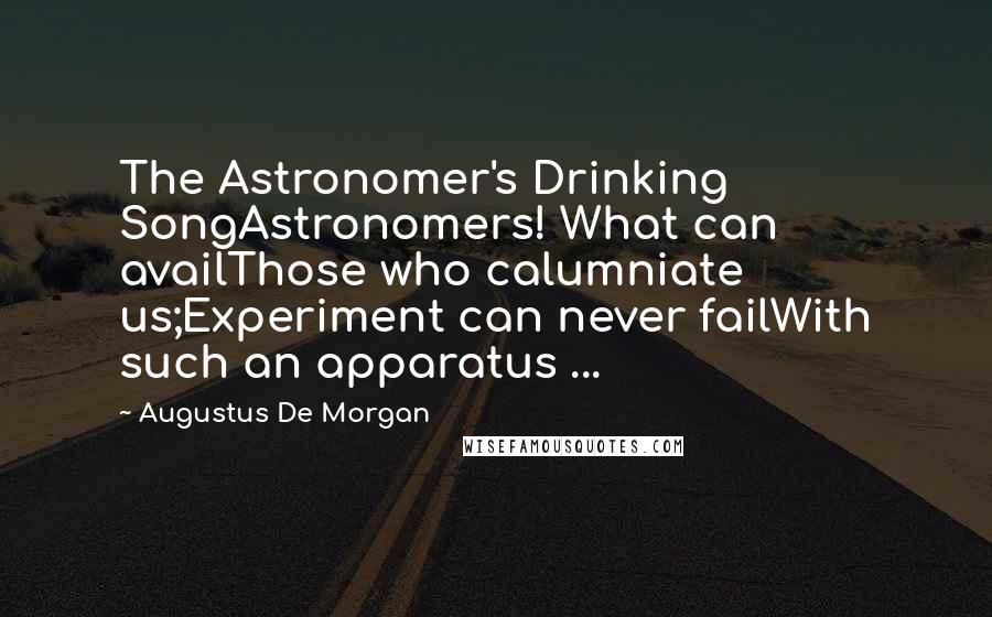 Augustus De Morgan Quotes: The Astronomer's Drinking SongAstronomers! What can availThose who calumniate us;Experiment can never failWith such an apparatus ...