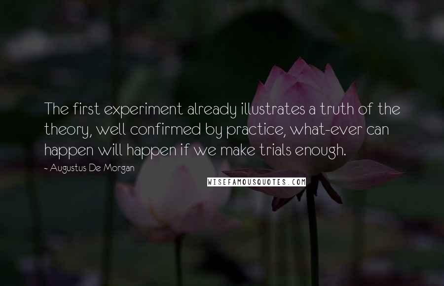 Augustus De Morgan Quotes: The first experiment already illustrates a truth of the theory, well confirmed by practice, what-ever can happen will happen if we make trials enough.