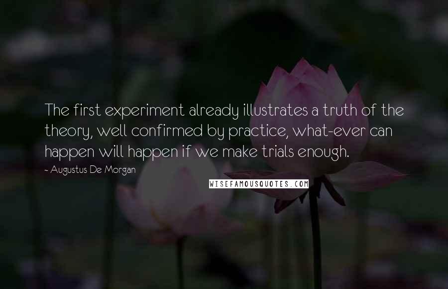 Augustus De Morgan Quotes: The first experiment already illustrates a truth of the theory, well confirmed by practice, what-ever can happen will happen if we make trials enough.