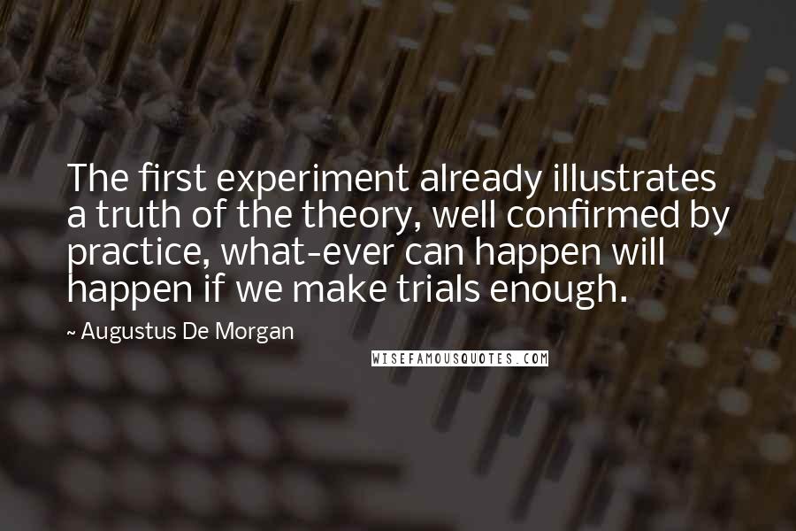 Augustus De Morgan Quotes: The first experiment already illustrates a truth of the theory, well confirmed by practice, what-ever can happen will happen if we make trials enough.