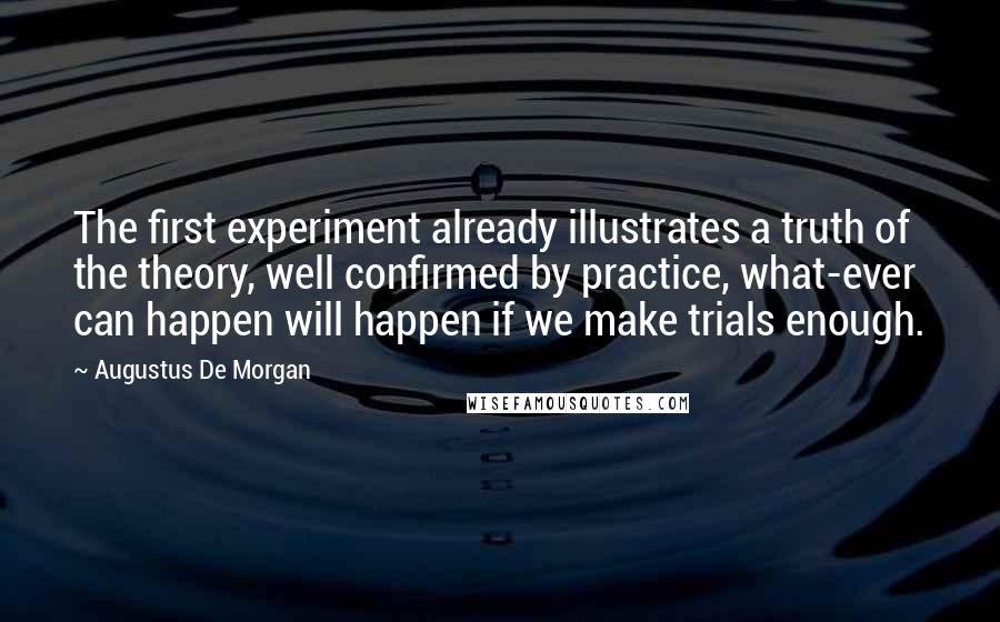 Augustus De Morgan Quotes: The first experiment already illustrates a truth of the theory, well confirmed by practice, what-ever can happen will happen if we make trials enough.