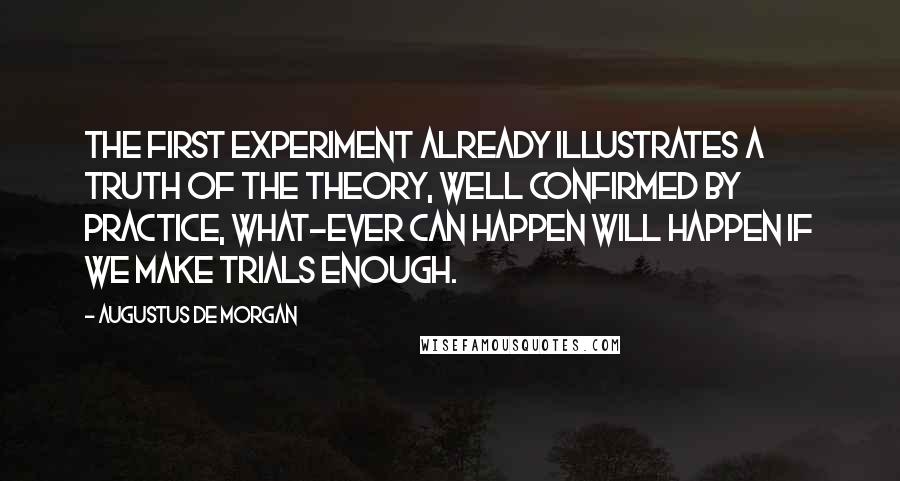 Augustus De Morgan Quotes: The first experiment already illustrates a truth of the theory, well confirmed by practice, what-ever can happen will happen if we make trials enough.