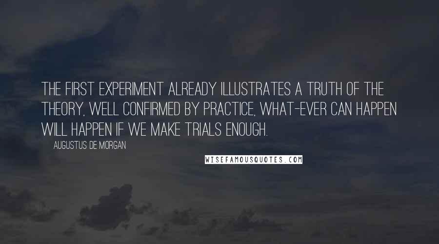 Augustus De Morgan Quotes: The first experiment already illustrates a truth of the theory, well confirmed by practice, what-ever can happen will happen if we make trials enough.