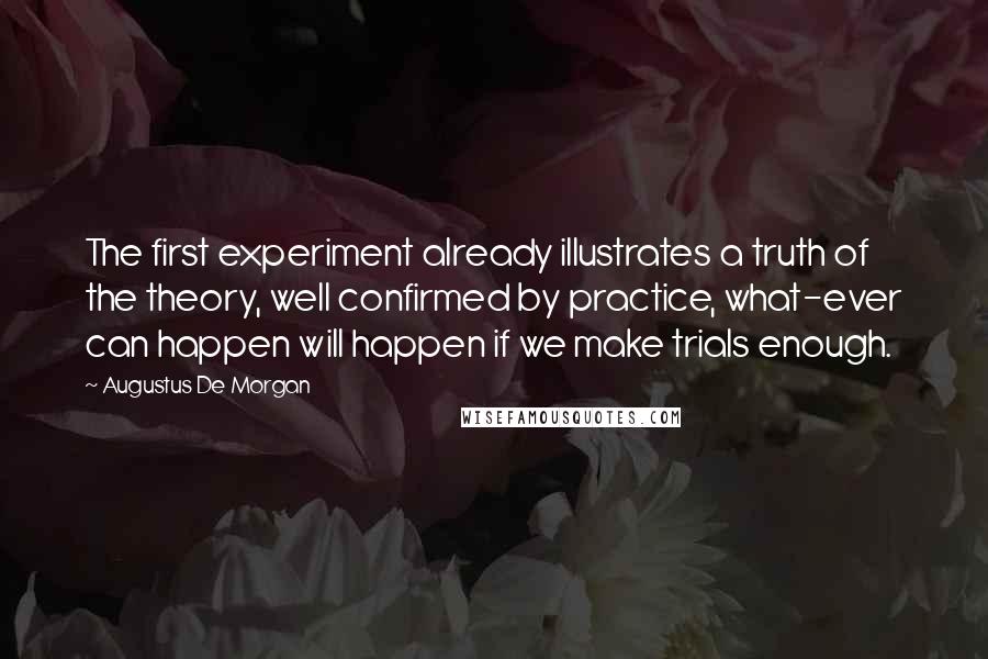 Augustus De Morgan Quotes: The first experiment already illustrates a truth of the theory, well confirmed by practice, what-ever can happen will happen if we make trials enough.