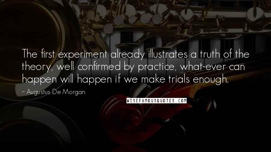 Augustus De Morgan Quotes: The first experiment already illustrates a truth of the theory, well confirmed by practice, what-ever can happen will happen if we make trials enough.