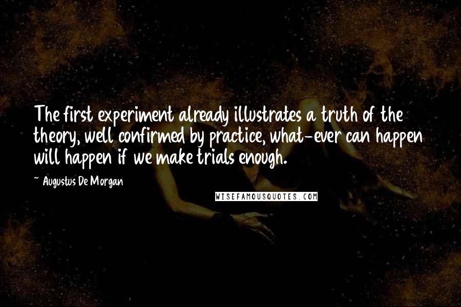 Augustus De Morgan Quotes: The first experiment already illustrates a truth of the theory, well confirmed by practice, what-ever can happen will happen if we make trials enough.