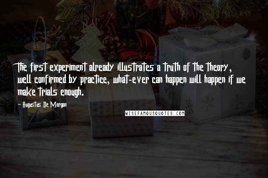 Augustus De Morgan Quotes: The first experiment already illustrates a truth of the theory, well confirmed by practice, what-ever can happen will happen if we make trials enough.