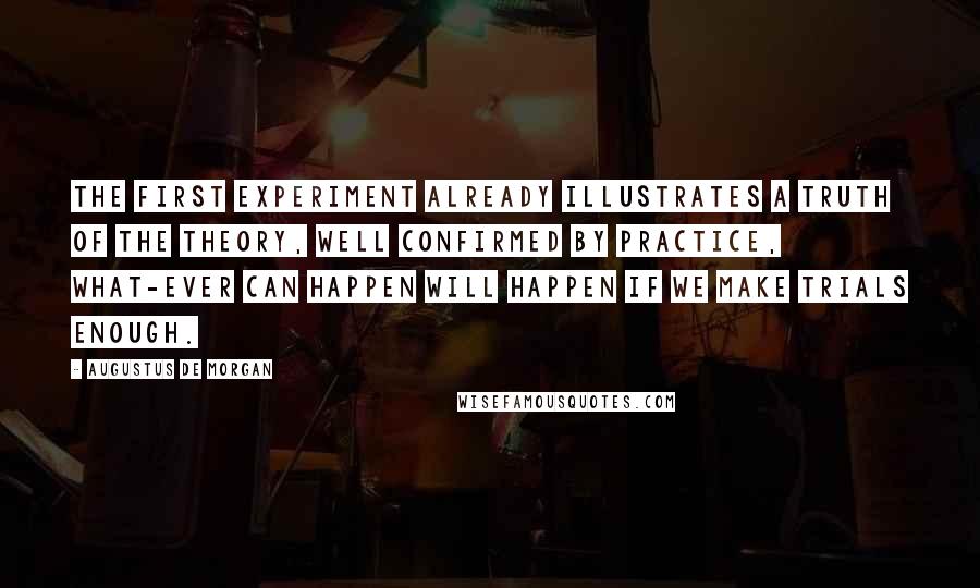 Augustus De Morgan Quotes: The first experiment already illustrates a truth of the theory, well confirmed by practice, what-ever can happen will happen if we make trials enough.