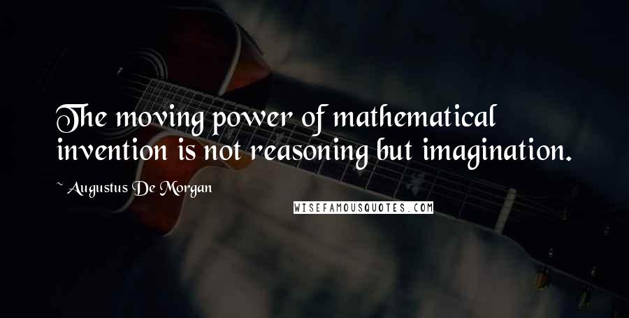 Augustus De Morgan Quotes: The moving power of mathematical invention is not reasoning but imagination.