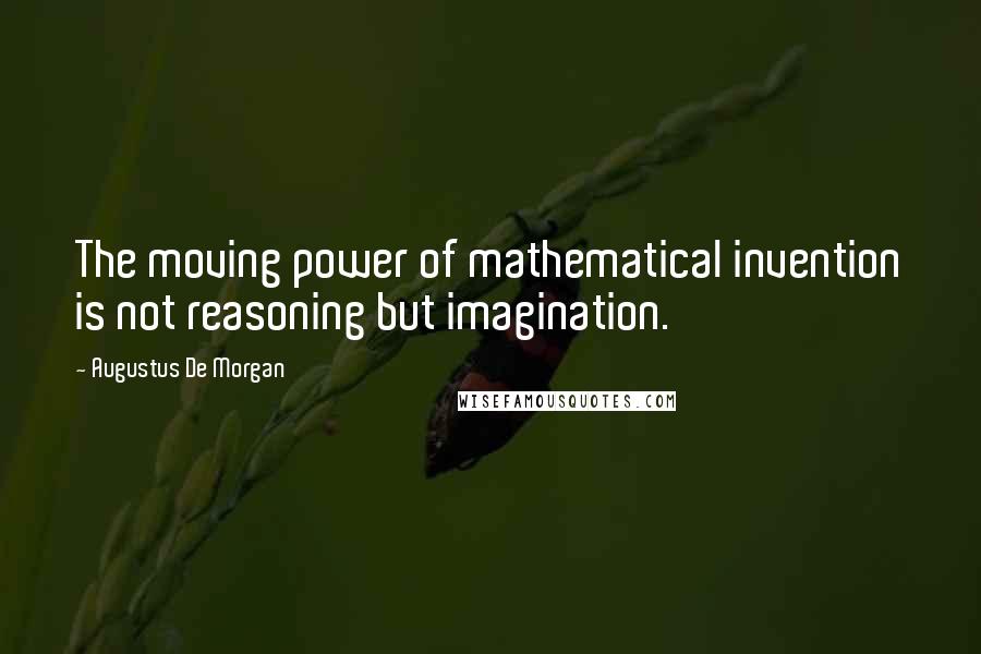 Augustus De Morgan Quotes: The moving power of mathematical invention is not reasoning but imagination.
