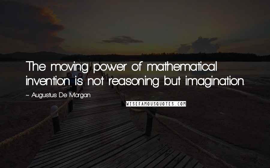 Augustus De Morgan Quotes: The moving power of mathematical invention is not reasoning but imagination.