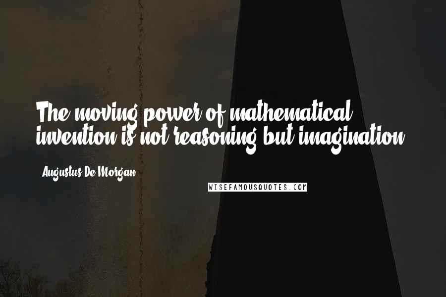 Augustus De Morgan Quotes: The moving power of mathematical invention is not reasoning but imagination.