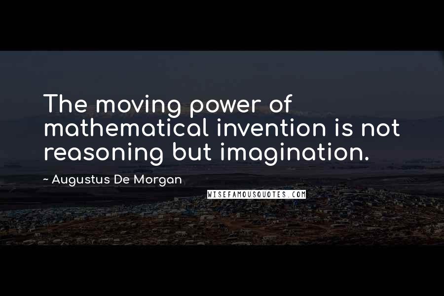 Augustus De Morgan Quotes: The moving power of mathematical invention is not reasoning but imagination.