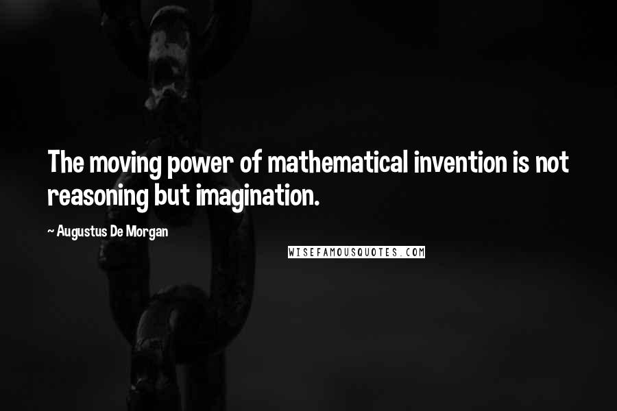 Augustus De Morgan Quotes: The moving power of mathematical invention is not reasoning but imagination.