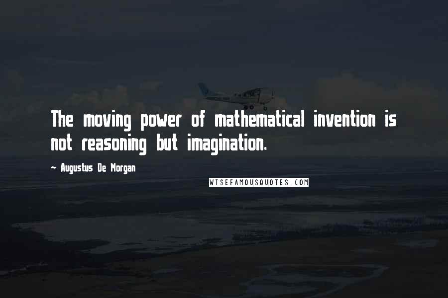 Augustus De Morgan Quotes: The moving power of mathematical invention is not reasoning but imagination.