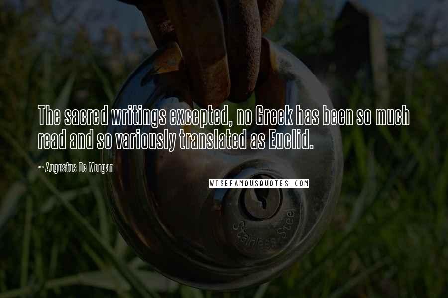 Augustus De Morgan Quotes: The sacred writings excepted, no Greek has been so much read and so variously translated as Euclid.