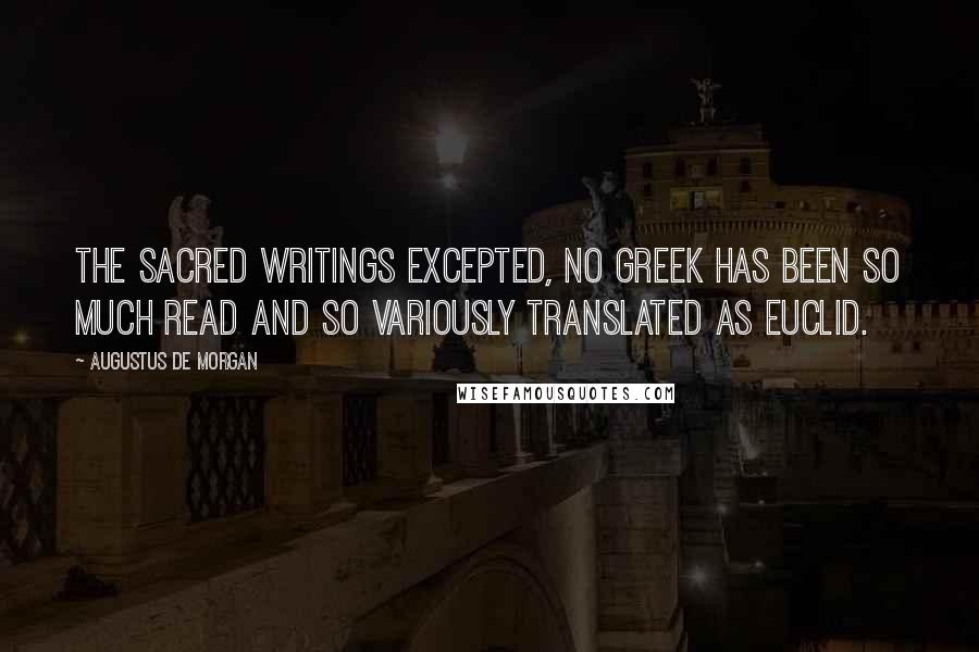 Augustus De Morgan Quotes: The sacred writings excepted, no Greek has been so much read and so variously translated as Euclid.