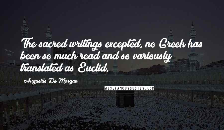 Augustus De Morgan Quotes: The sacred writings excepted, no Greek has been so much read and so variously translated as Euclid.
