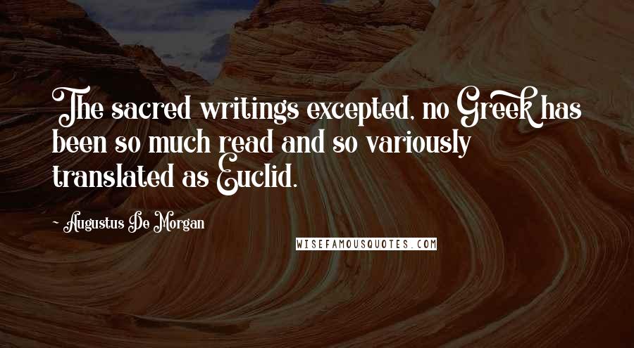 Augustus De Morgan Quotes: The sacred writings excepted, no Greek has been so much read and so variously translated as Euclid.