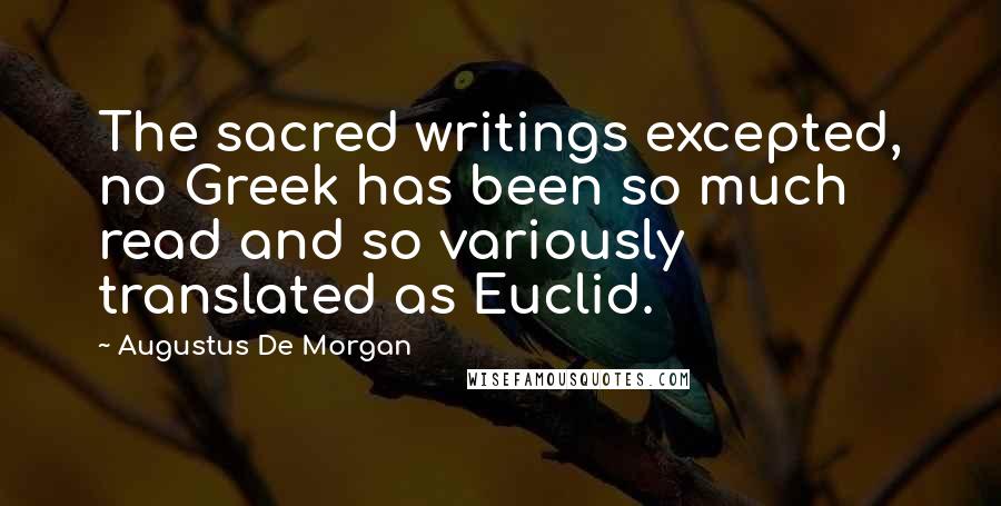 Augustus De Morgan Quotes: The sacred writings excepted, no Greek has been so much read and so variously translated as Euclid.