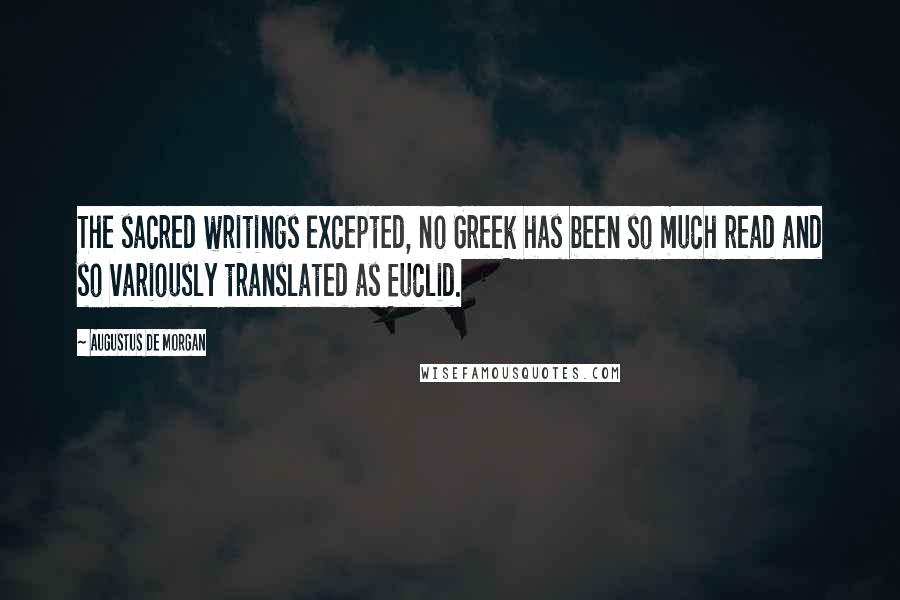 Augustus De Morgan Quotes: The sacred writings excepted, no Greek has been so much read and so variously translated as Euclid.