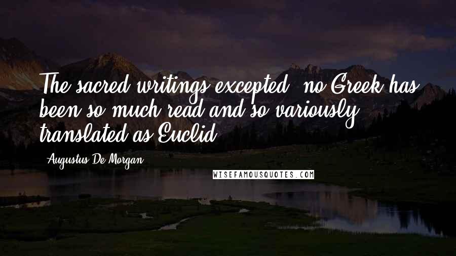 Augustus De Morgan Quotes: The sacred writings excepted, no Greek has been so much read and so variously translated as Euclid.