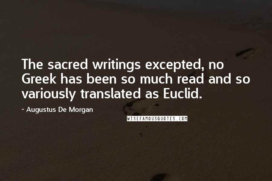 Augustus De Morgan Quotes: The sacred writings excepted, no Greek has been so much read and so variously translated as Euclid.