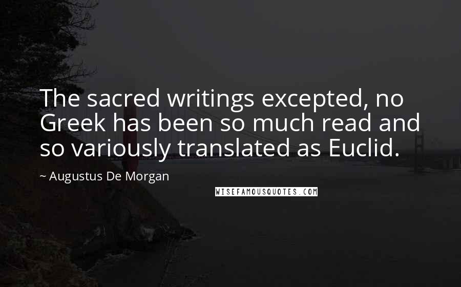 Augustus De Morgan Quotes: The sacred writings excepted, no Greek has been so much read and so variously translated as Euclid.