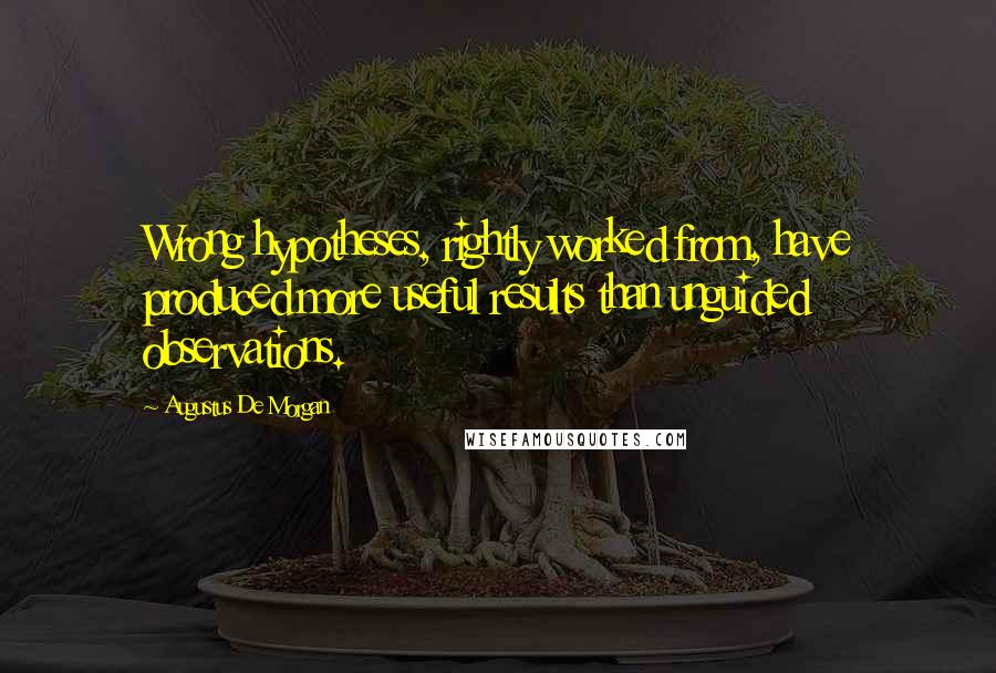 Augustus De Morgan Quotes: Wrong hypotheses, rightly worked from, have produced more useful results than unguided observations.