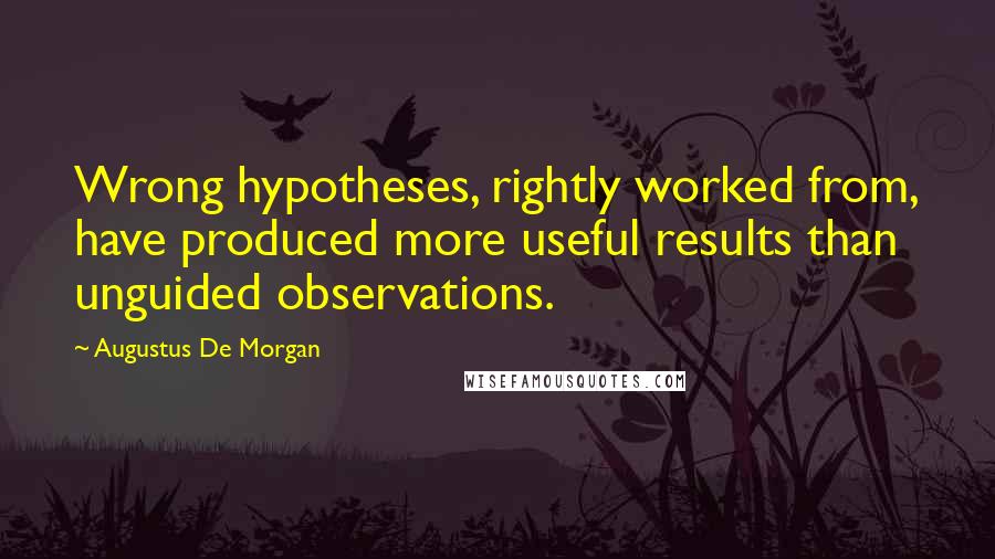 Augustus De Morgan Quotes: Wrong hypotheses, rightly worked from, have produced more useful results than unguided observations.
