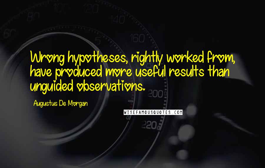 Augustus De Morgan Quotes: Wrong hypotheses, rightly worked from, have produced more useful results than unguided observations.