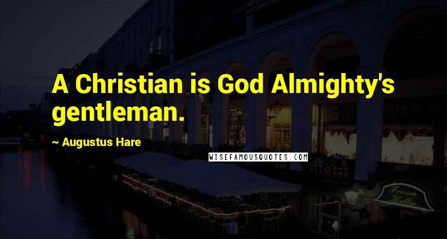 Augustus Hare Quotes: A Christian is God Almighty's gentleman.