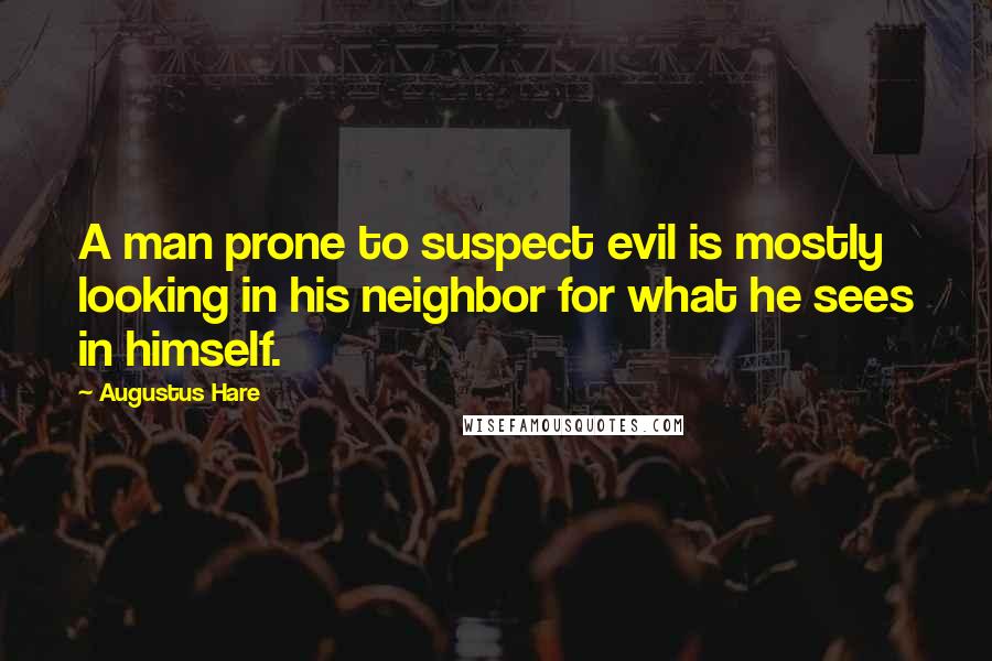 Augustus Hare Quotes: A man prone to suspect evil is mostly looking in his neighbor for what he sees in himself.