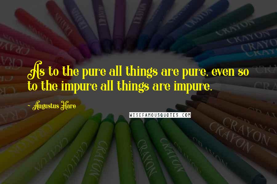 Augustus Hare Quotes: As to the pure all things are pure, even so to the impure all things are impure.