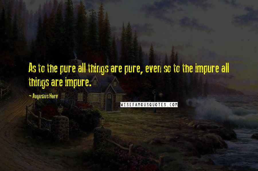 Augustus Hare Quotes: As to the pure all things are pure, even so to the impure all things are impure.