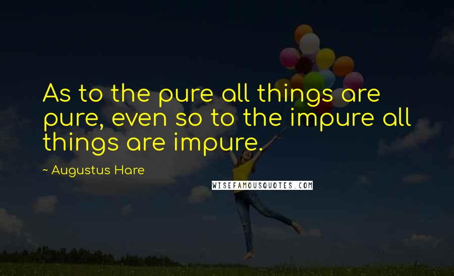 Augustus Hare Quotes: As to the pure all things are pure, even so to the impure all things are impure.