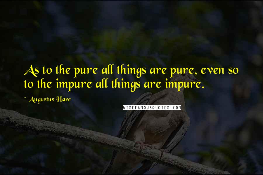 Augustus Hare Quotes: As to the pure all things are pure, even so to the impure all things are impure.