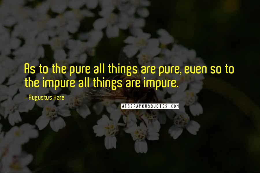 Augustus Hare Quotes: As to the pure all things are pure, even so to the impure all things are impure.
