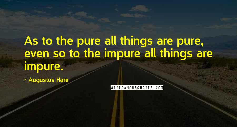 Augustus Hare Quotes: As to the pure all things are pure, even so to the impure all things are impure.