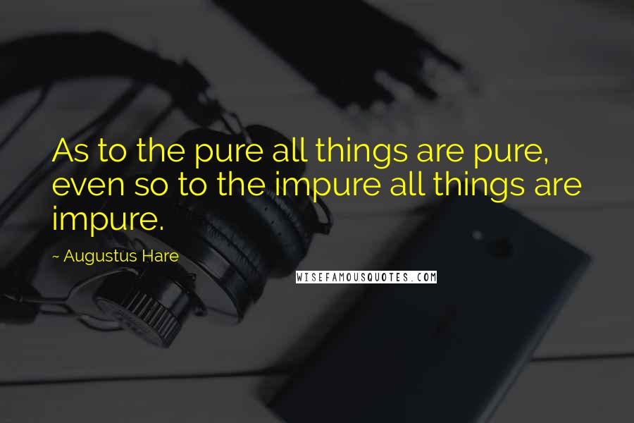 Augustus Hare Quotes: As to the pure all things are pure, even so to the impure all things are impure.
