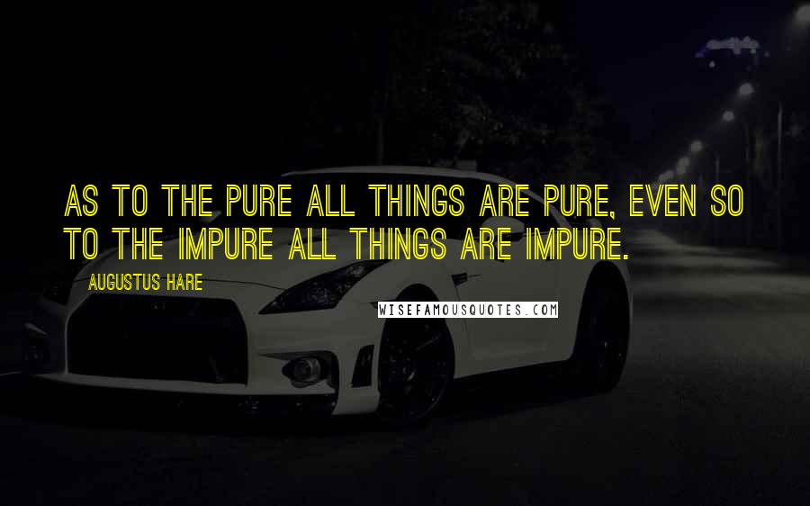 Augustus Hare Quotes: As to the pure all things are pure, even so to the impure all things are impure.