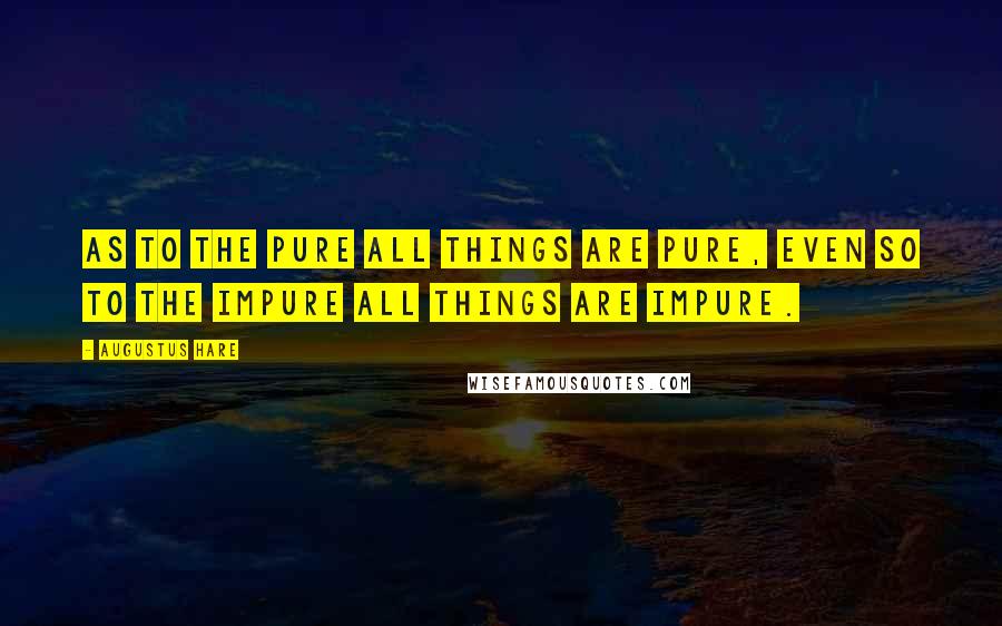 Augustus Hare Quotes: As to the pure all things are pure, even so to the impure all things are impure.