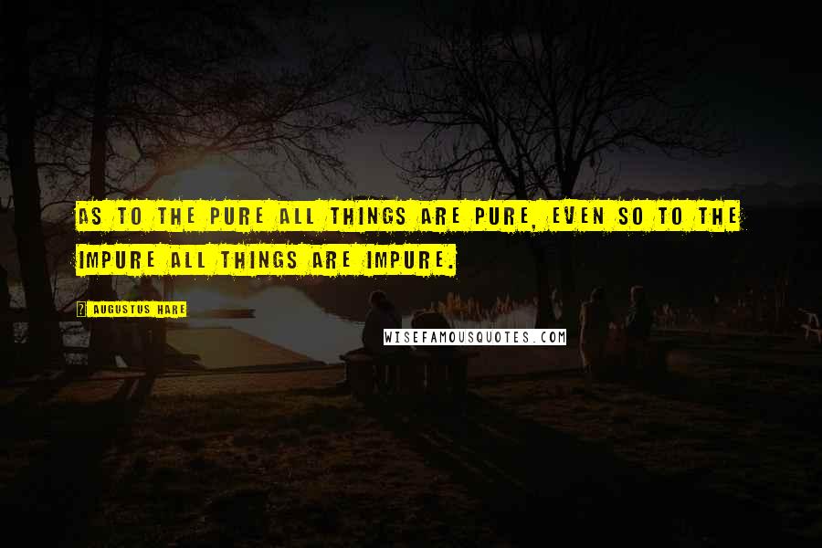 Augustus Hare Quotes: As to the pure all things are pure, even so to the impure all things are impure.