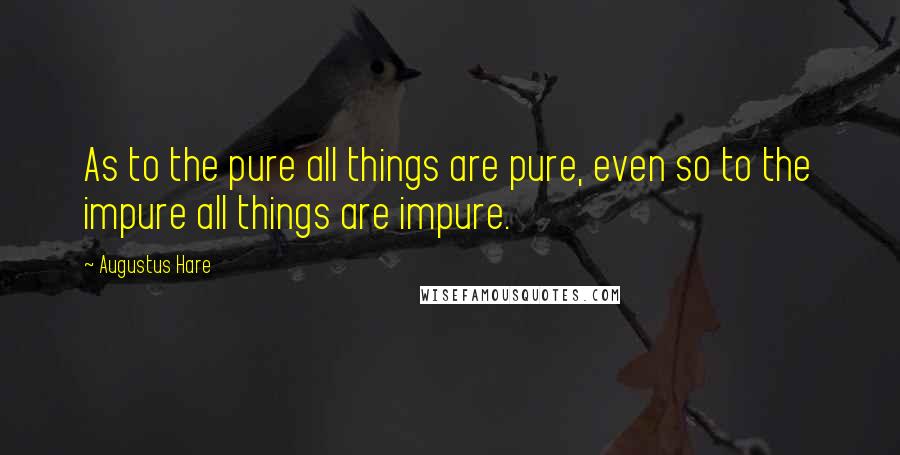 Augustus Hare Quotes: As to the pure all things are pure, even so to the impure all things are impure.