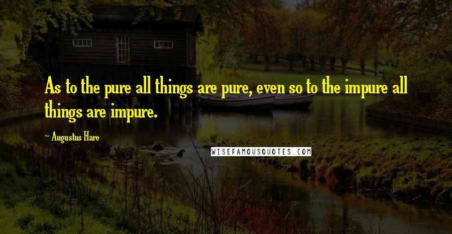 Augustus Hare Quotes: As to the pure all things are pure, even so to the impure all things are impure.