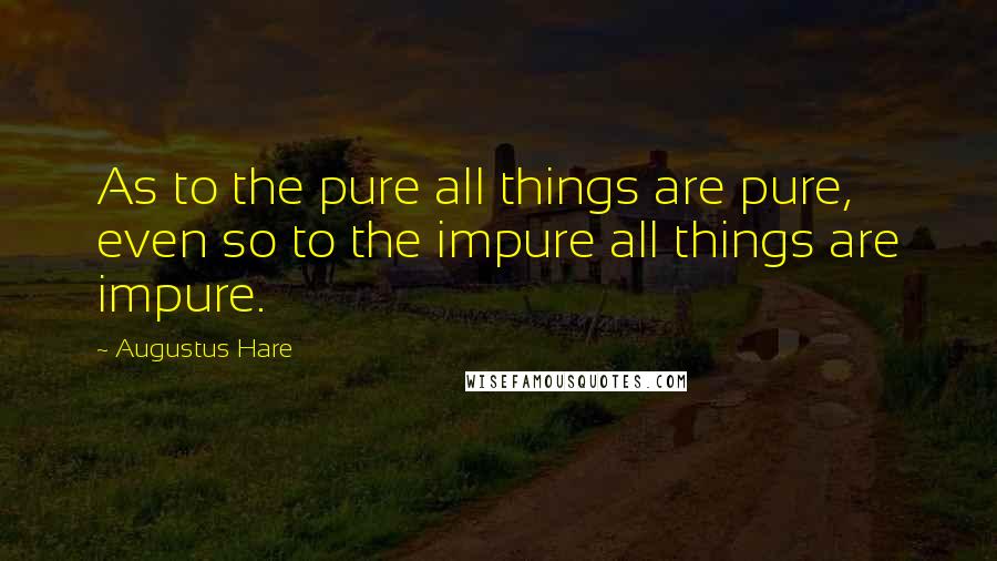 Augustus Hare Quotes: As to the pure all things are pure, even so to the impure all things are impure.