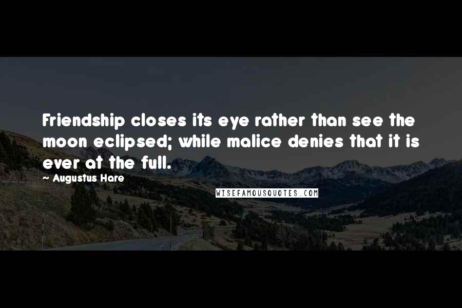 Augustus Hare Quotes: Friendship closes its eye rather than see the moon eclipsed; while malice denies that it is ever at the full.