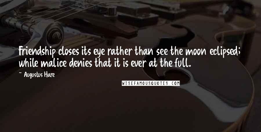Augustus Hare Quotes: Friendship closes its eye rather than see the moon eclipsed; while malice denies that it is ever at the full.